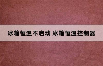 冰箱恒温不启动 冰箱恒温控制器